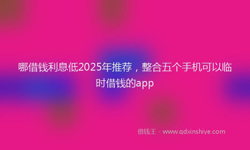 哪借钱利息低2025年推荐，整合五个手机可以临时借钱的app