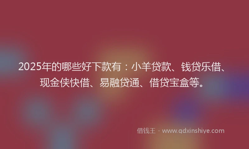 2025年的哪些好下款有：小羊贷款、钱贷乐借、现金侠快借、易融贷通、借贷宝盒等。