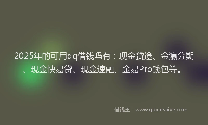 2025年的可用qq借钱吗有：现金贷途、金瀛分期、现金快易贷、现金速融、金易Pro钱包等。