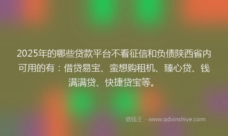 2025年的哪些贷款平台不看征信和负债陕西省内可用的有：借贷易宝、蛮想购租机、臻心贷、钱满满贷、快捷贷宝等。