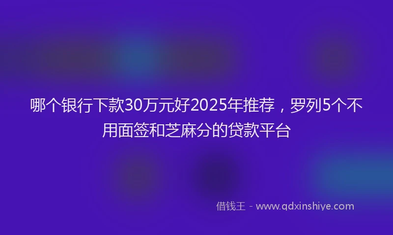 哪个银行下款30万元好2025年推荐，罗列5个不用面签和芝麻分的贷款平台