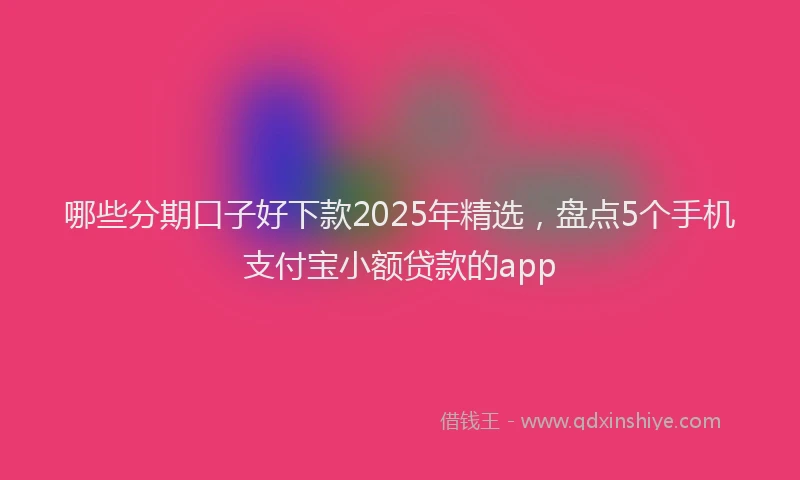 哪些分期口子好下款2025年精选，盘点5个手机支付宝小额贷款的app