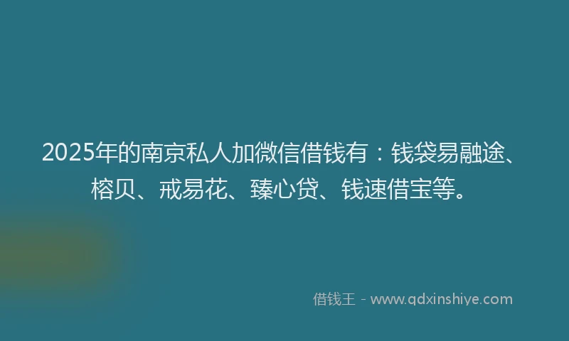 2025年的南京私人加微信借钱有：钱袋易融途、榕贝、戒易花、臻心贷、钱速借宝等。
