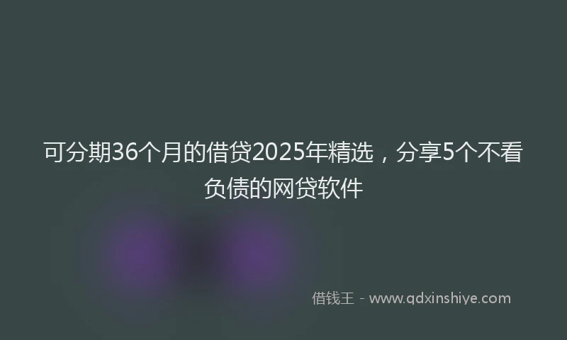 可分期36个月的借贷2025年精选，分享5个不看负债的网贷软件