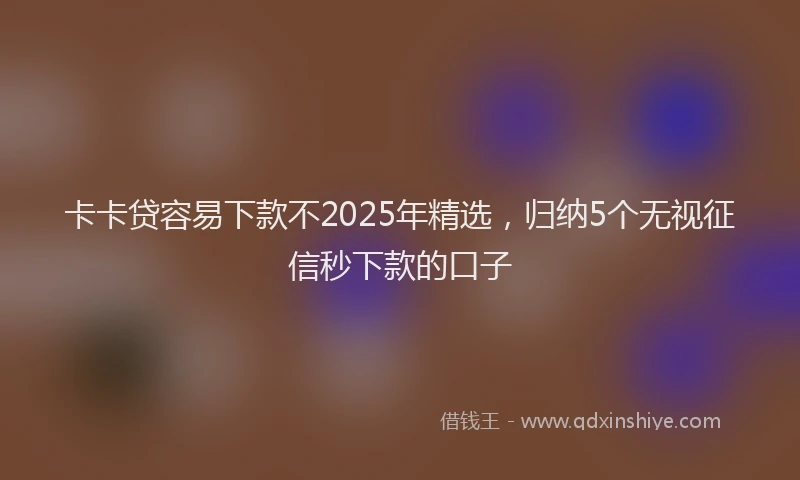 卡卡贷容易下款不2025年精选，归纳5个无视征信秒下款的口子