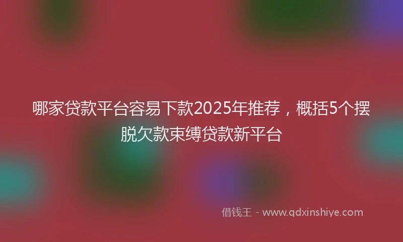 哪家贷款平台容易下款2025年推荐，概括5个摆脱欠款束缚贷款新平台