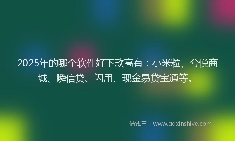2025年的哪个软件好下款高有：小米粒、兮悦商城、瞬信贷、闪用、现金易贷宝通等。