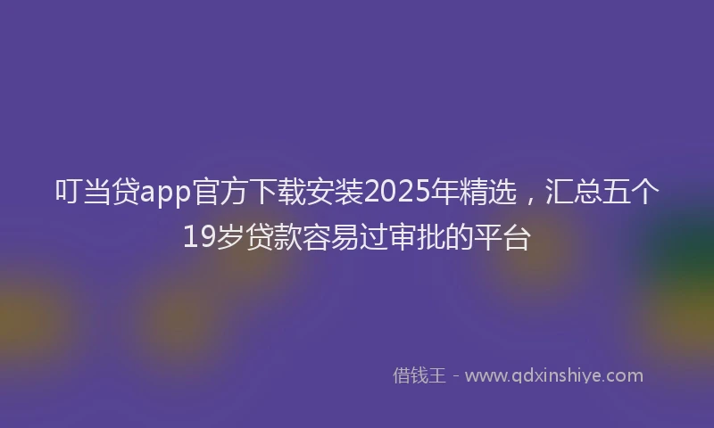 叮当贷app官方下载安装2025年精选，汇总五个19岁贷款容易过审批的平台