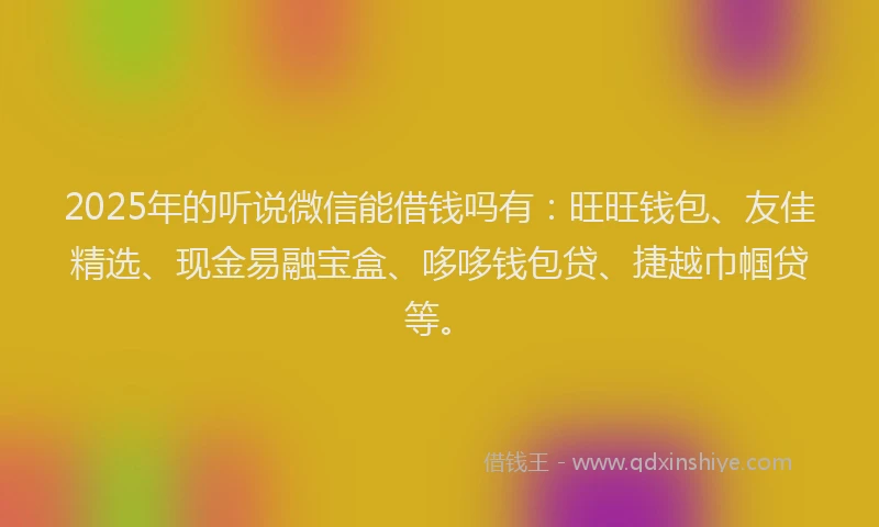 2025年的听说微信能借钱吗有：旺旺钱包、友佳精选、现金易融宝盒、哆哆钱包贷、捷越巾帼贷等。