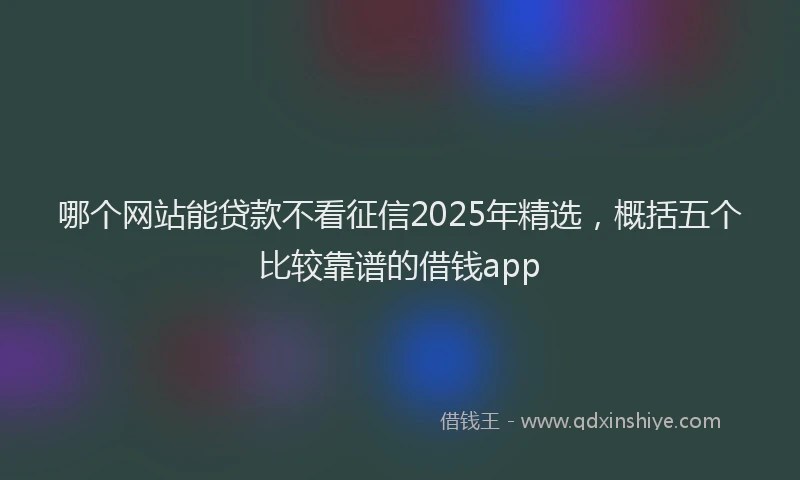 哪个网站能贷款不看征信2025年精选，概括五个比较靠谱的借钱app