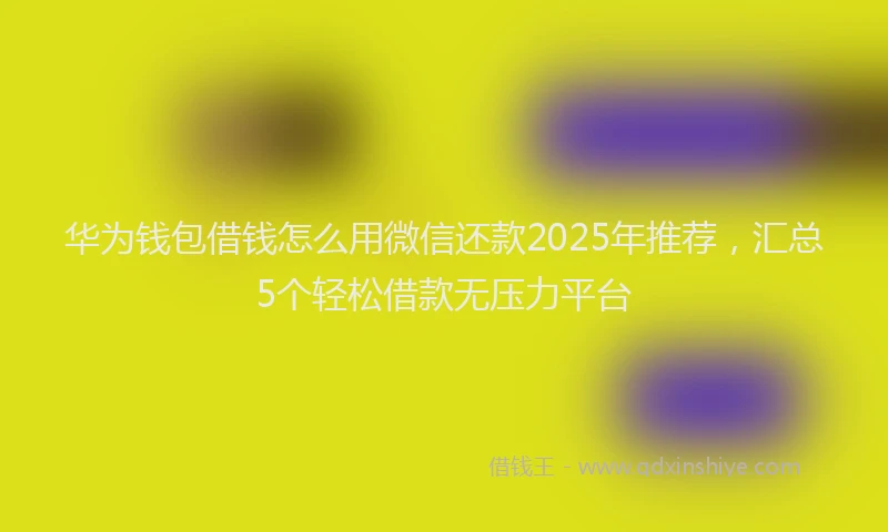 华为钱包借钱怎么用微信还款2025年推荐，汇总5个轻松借款无压力平台