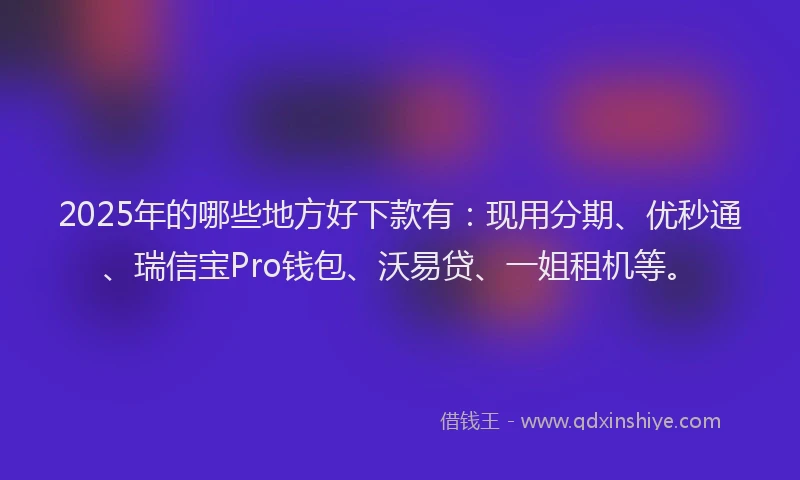 2025年的哪些地方好下款有：现用分期、优秒通、瑞信宝Pro钱包、沃易贷、一姐租机等。
