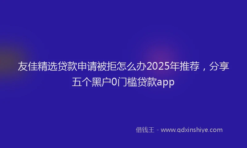 友佳精选贷款申请被拒怎么办2025年推荐，分享五个黑户0门槛贷款app