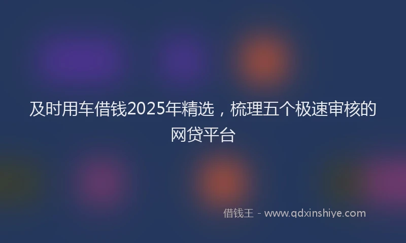 及时用车借钱2025年精选，梳理五个极速审核的网贷平台