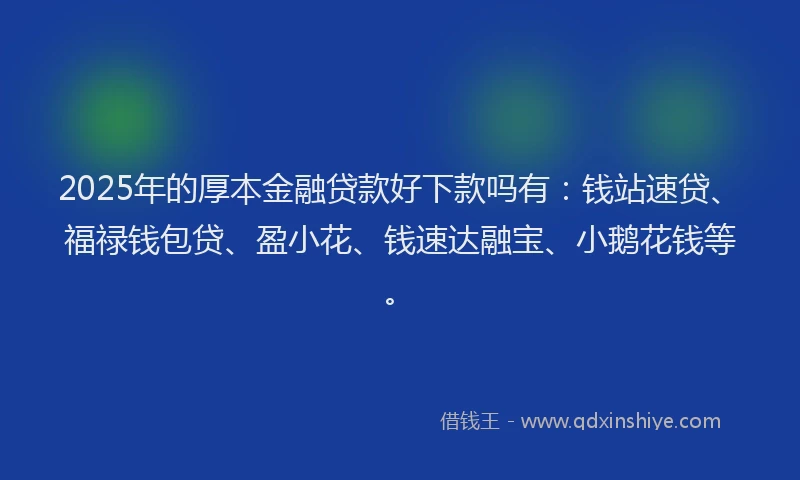 2025年的厚本金融贷款好下款吗有：钱站速贷、福禄钱包贷、盈小花、钱速达融宝、小鹅花钱等。
