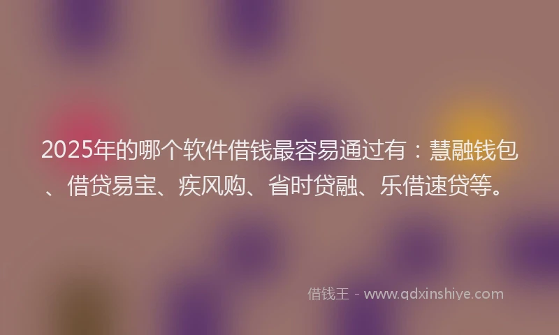 2025年的哪个软件借钱最容易通过有：慧融钱包、借贷易宝、疾风购、省时贷融、乐借速贷等。