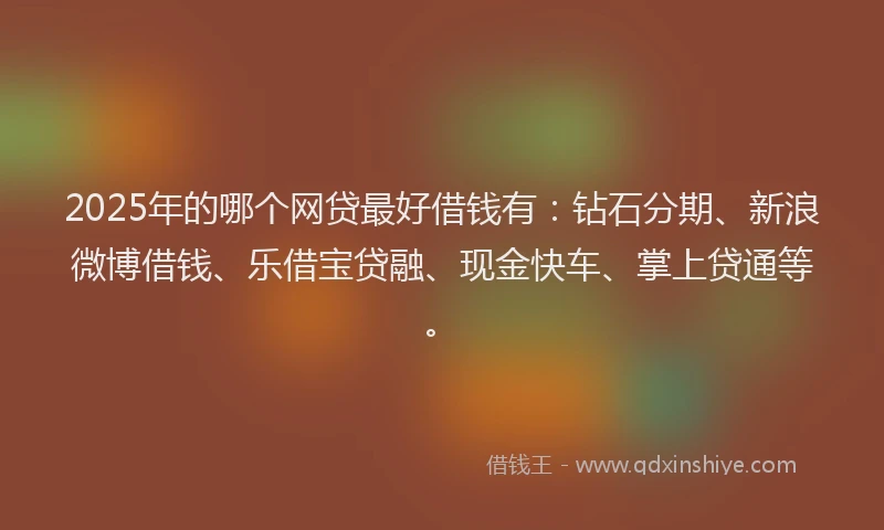 2025年的哪个网贷最好借钱有：钻石分期、新浪微博借钱、乐借宝贷融、现金快车、掌上贷通等。
