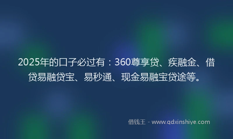 2025年的口子必过有：360尊享贷、疾融金、借贷易融贷宝、易秒通、现金易融宝贷途等。