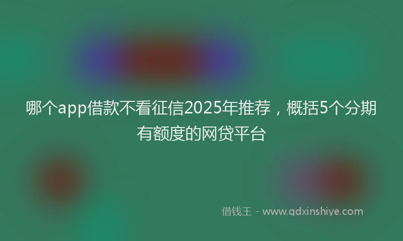 哪个app借款不看征信2025年推荐，概括5个分期有额度的网贷平台