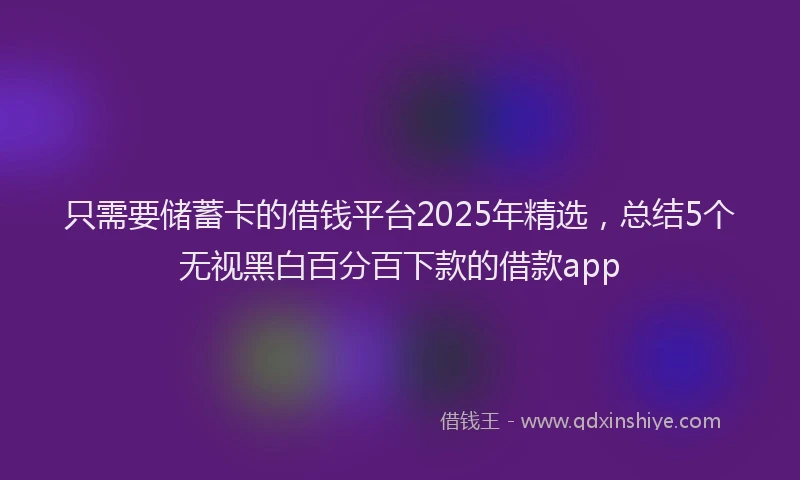 只需要储蓄卡的借钱平台2025年精选，总结5个无视黑白百分百下款的借款app