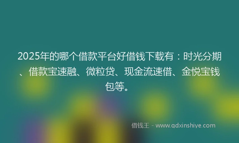 2025年的哪个借款平台好借钱下载有：时光分期、借款宝速融、微粒贷、现金流速借、金悦宝钱包等。