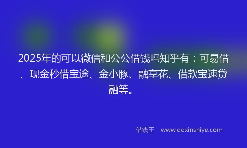 2025年的可以微信和公公借钱吗知乎有：可易借、现金秒借宝途、金小豚、融享花、借款宝速贷融等。