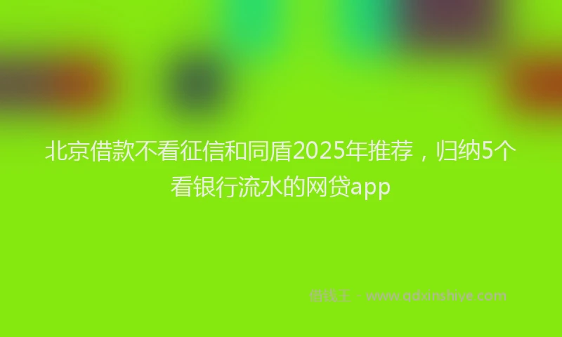 北京借款不看征信和同盾2025年推荐，归纳5个看银行流水的网贷app