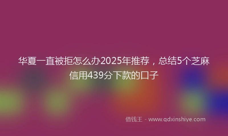 华夏一直被拒怎么办2025年推荐，总结5个芝麻信用439分下款的口子