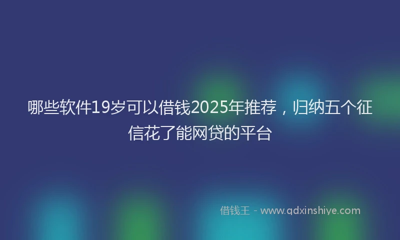 哪些软件19岁可以借钱2025年推荐，归纳五个征信花了能网贷的平台