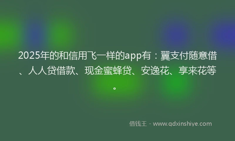 2025年的和信用飞一样的app有：翼支付随意借、人人贷借款、现金蜜蜂贷、安逸花、享来花等。