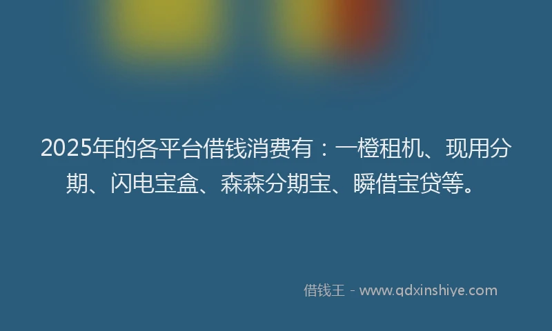 2025年的各平台借钱消费有：一橙租机、现用分期、闪电宝盒、森森分期宝、瞬借宝贷等。