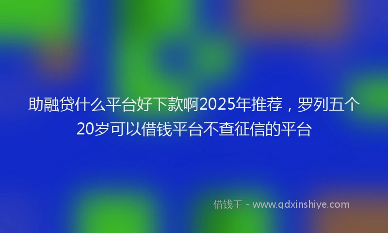 助融贷什么平台好下款啊2025年推荐，罗列五个20岁可以借钱平台不查征信的平台