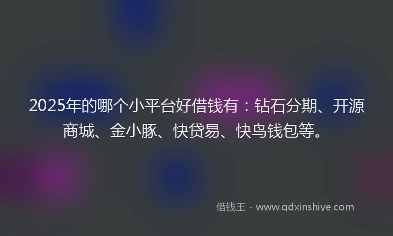 2025年的哪个小平台好借钱有：钻石分期、开源商城、金小豚、快贷易、快鸟钱包等。