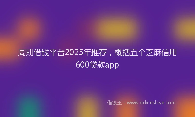 周期借钱平台2025年推荐，概括五个芝麻信用600贷款app