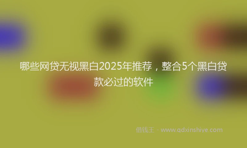 哪些网贷无视黑白2025年推荐，整合5个黑白贷款必过的软件