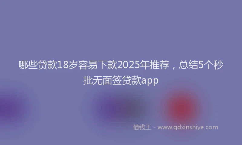 哪些贷款18岁容易下款2025年推荐，总结5个秒批无面签贷款app