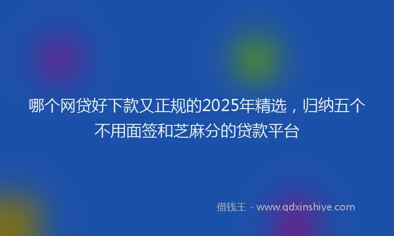哪个网贷好下款又正规的2025年精选，归纳五个不用面签和芝麻分的贷款平台