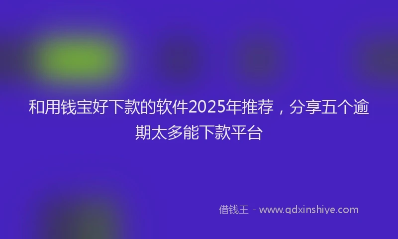 和用钱宝好下款的软件2025年推荐，分享五个逾期太多能下款平台