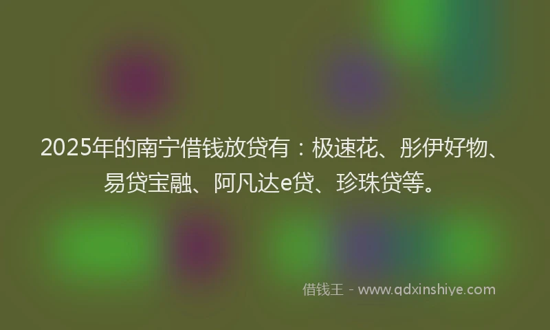 2025年的南宁借钱放贷有：极速花、彤伊好物、易贷宝融、阿凡达e贷、珍珠贷等。