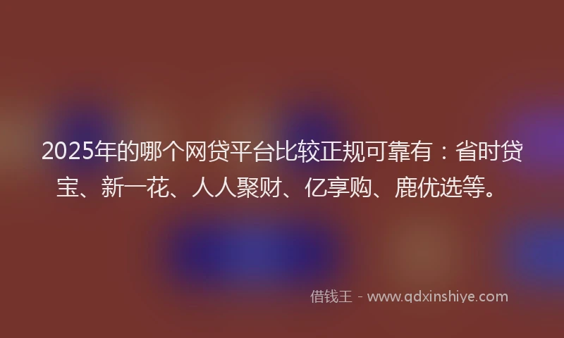 2025年的哪个网贷平台比较正规可靠有：省时贷宝、新一花、人人聚财、亿享购、鹿优选等。