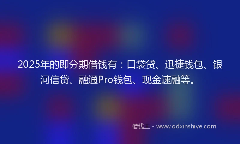 2025年的即分期借钱有：口袋贷、迅捷钱包、银河信贷、融通Pro钱包、现金速融等。