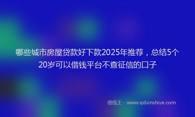 哪些城市房屋贷款好下款2025年推荐，总结5个20岁可以借钱平台不查征信的口子