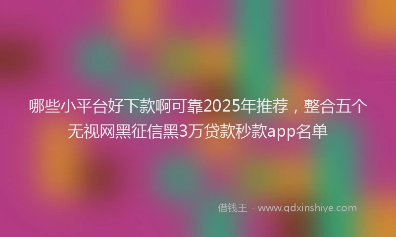 哪些小平台好下款啊可靠2025年推荐，整合五个无视网黑征信黑3万贷款秒款app名单