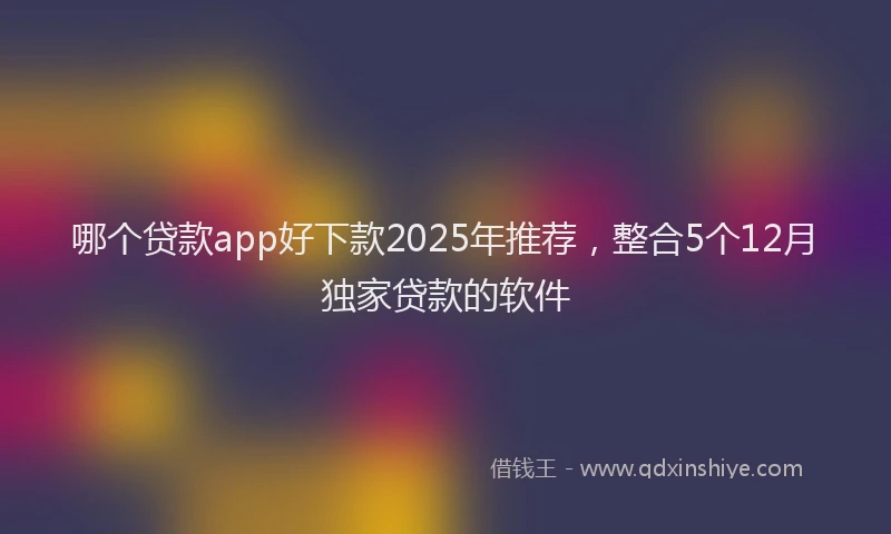 哪个贷款app好下款2025年推荐，整合5个12月独家贷款的软件
