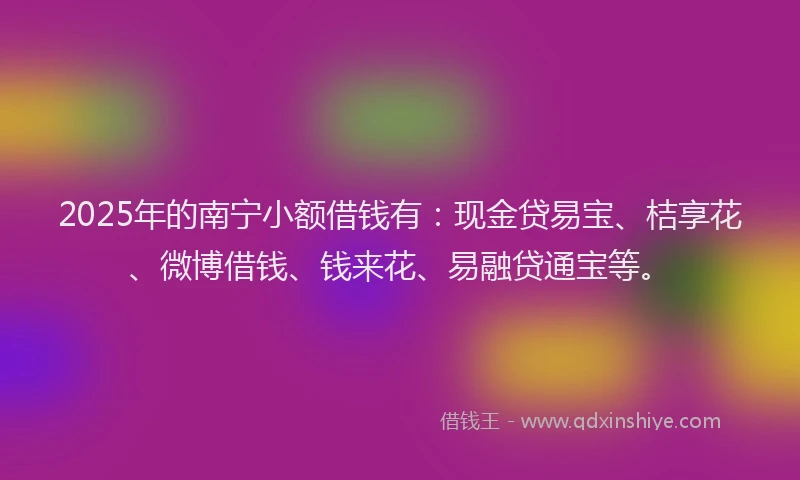 2025年的南宁小额借钱有：现金贷易宝、桔享花、微博借钱、钱来花、易融贷通宝等。