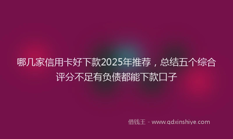 哪几家信用卡好下款2025年推荐，总结五个综合评分不足有负债都能下款口子