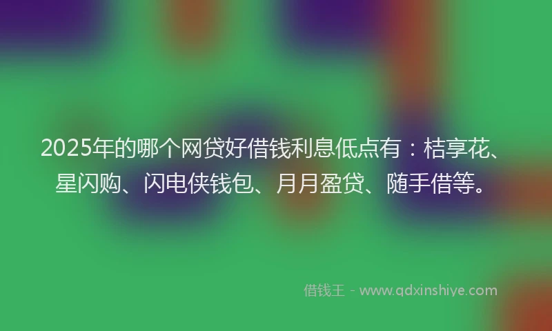 2025年的哪个网贷好借钱利息低点有：桔享花、星闪购、闪电侠钱包、月月盈贷、随手借等。
