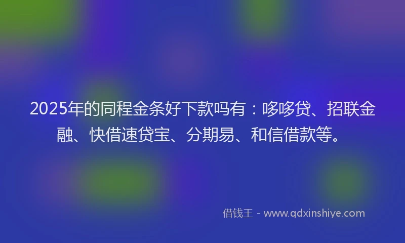 2025年的同程金条好下款吗有：哆哆贷、招联金融、快借速贷宝、分期易、和信借款等。