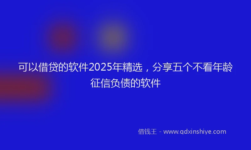 可以借贷的软件2025年精选，分享五个不看年龄征信负债的软件
