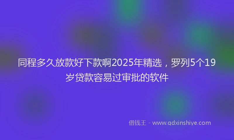 同程多久放款好下款啊2025年精选，罗列5个19岁贷款容易过审批的软件